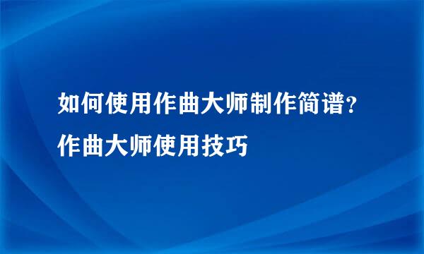 如何使用作曲大师制作简谱？作曲大师使用技巧