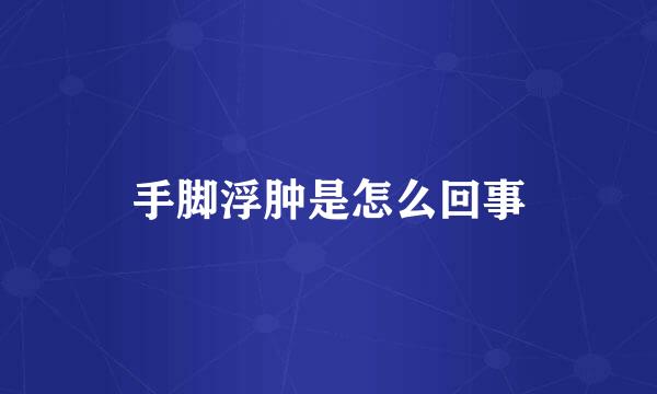 手脚浮肿是怎么回事