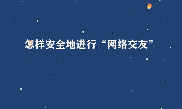 怎样安全地进行“网络交友”