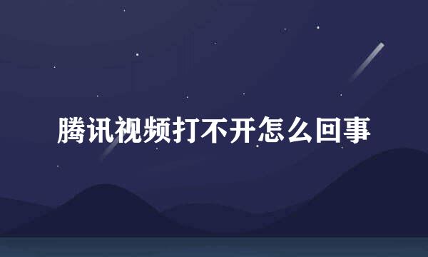 腾讯视频打不开怎么回事