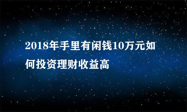 2018年手里有闲钱10万元如何投资理财收益高