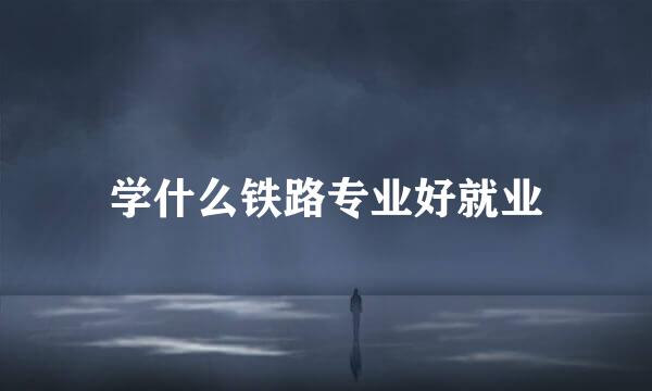 学什么铁路专业好就业