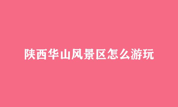 陕西华山风景区怎么游玩