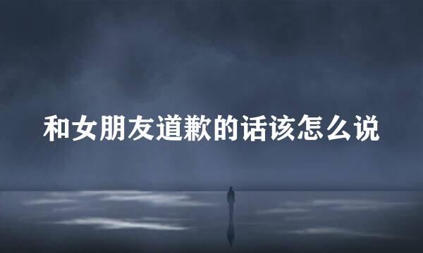 和女朋友道歉的话该怎么说