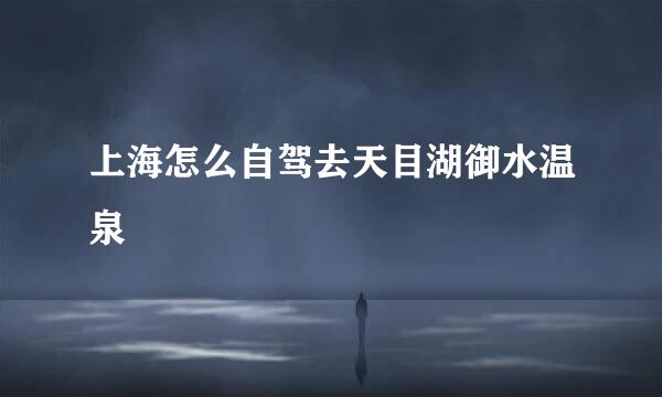 上海怎么自驾去天目湖御水温泉