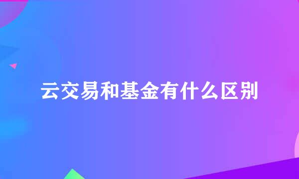 云交易和基金有什么区别
