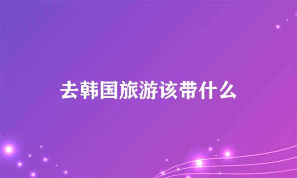 去韩国旅游该带什么