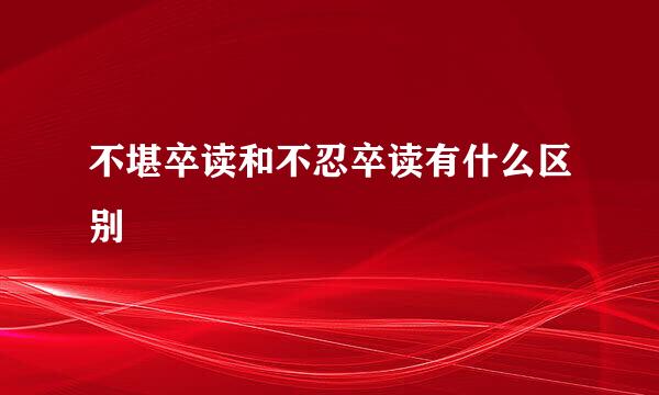 不堪卒读和不忍卒读有什么区别