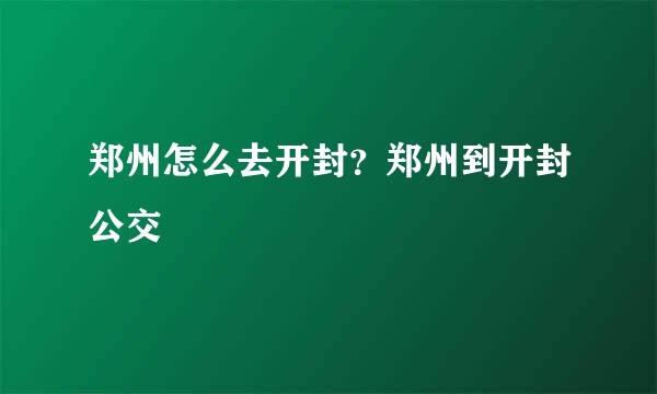 郑州怎么去开封？郑州到开封公交