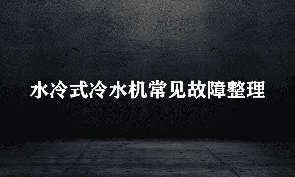 水冷式冷水机常见故障整理