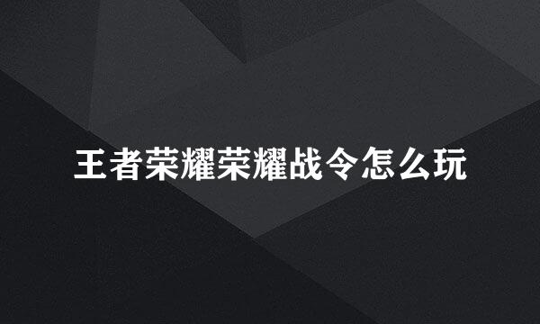 王者荣耀荣耀战令怎么玩
