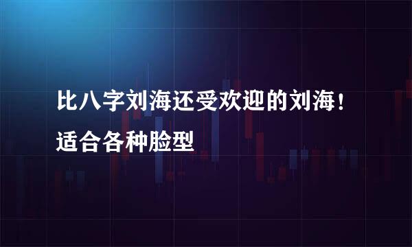 比八字刘海还受欢迎的刘海！适合各种脸型