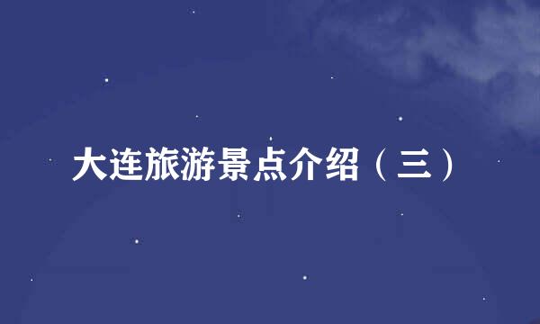 大连旅游景点介绍（三）