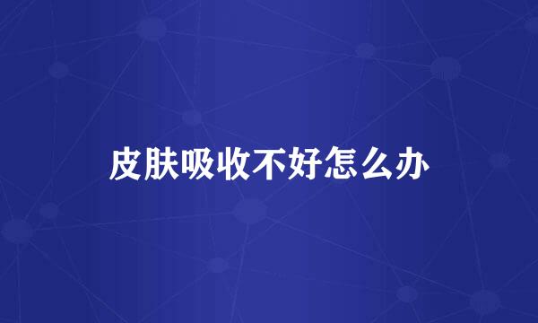 皮肤吸收不好怎么办