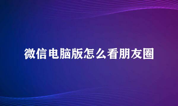 微信电脑版怎么看朋友圈