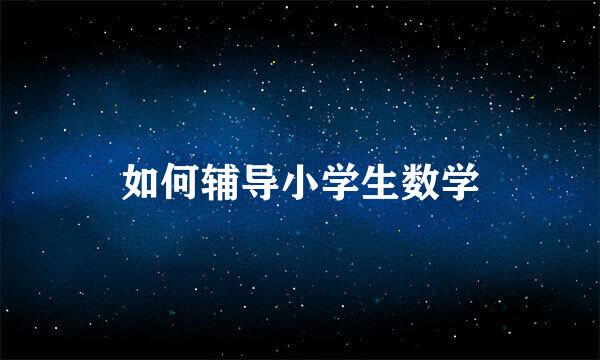 如何辅导小学生数学