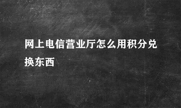 网上电信营业厅怎么用积分兑换东西