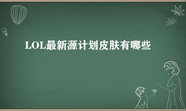 LOL最新源计划皮肤有哪些