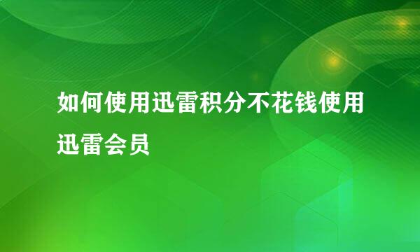 如何使用迅雷积分不花钱使用迅雷会员