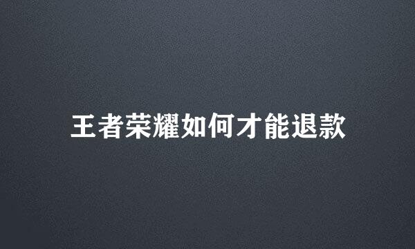 王者荣耀如何才能退款