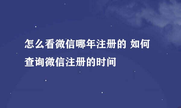怎么看微信哪年注册的 如何查询微信注册的时间