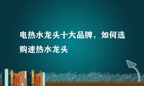 电热水龙头十大品牌，如何选购速热水龙头