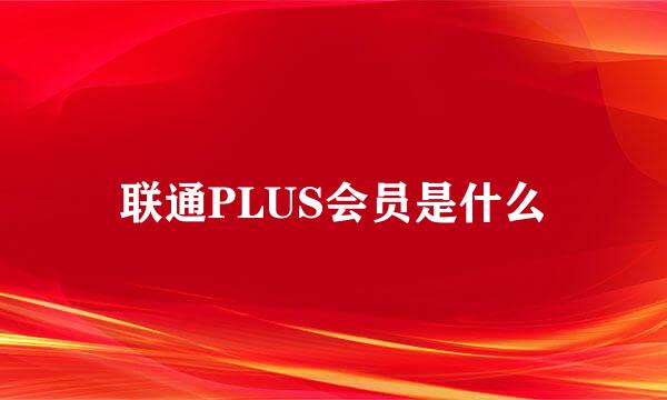联通PLUS会员是什么
