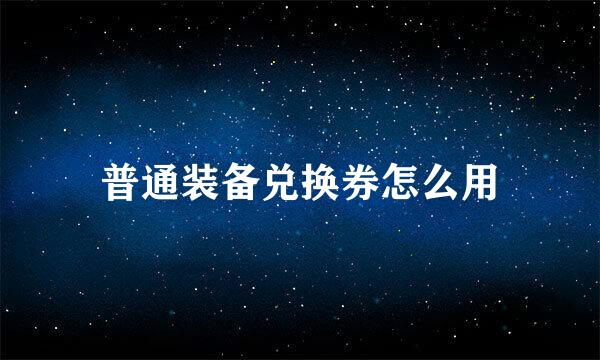 普通装备兑换券怎么用