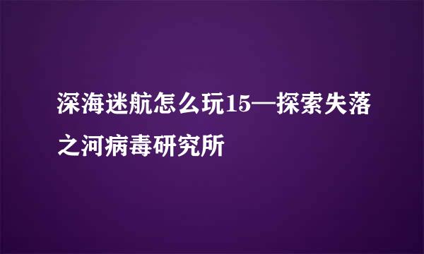 深海迷航怎么玩15—探索失落之河病毒研究所