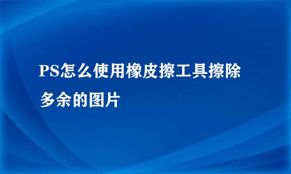 PS怎么使用橡皮擦工具擦除多余的图片