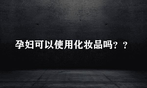 孕妇可以使用化妆品吗？？