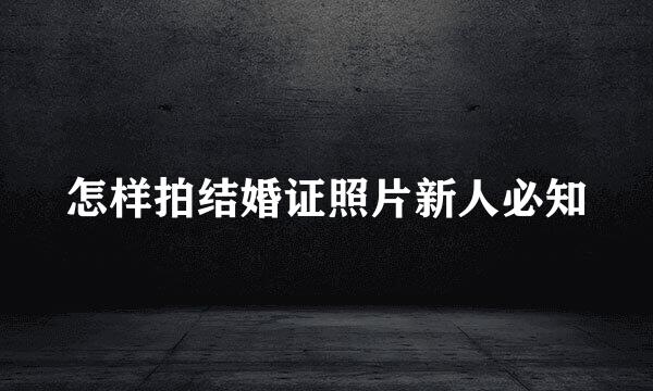 怎样拍结婚证照片新人必知