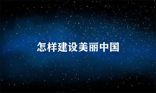 怎样建设美丽中国
