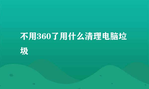 不用360了用什么清理电脑垃圾