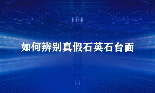 如何辨别真假石英石台面