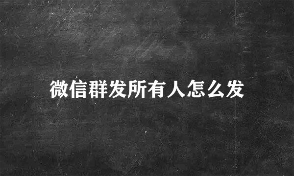 微信群发所有人怎么发