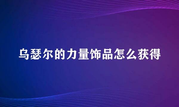 乌瑟尔的力量饰品怎么获得
