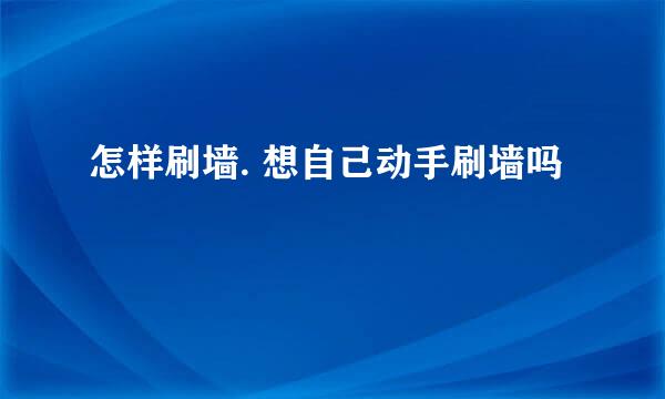 怎样刷墙. 想自己动手刷墙吗