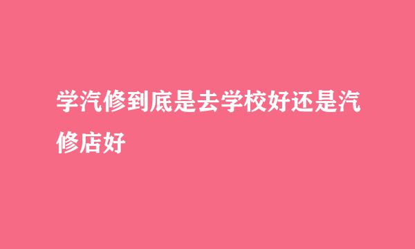 学汽修到底是去学校好还是汽修店好