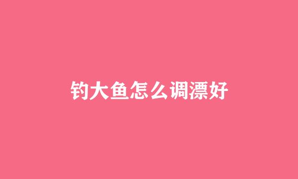 钓大鱼怎么调漂好