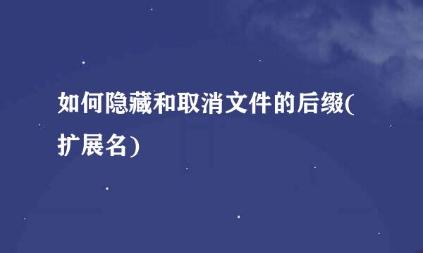 如何隐藏和取消文件的后缀(扩展名)