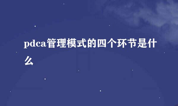 pdca管理模式的四个环节是什么