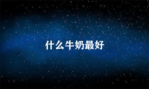 什么牛奶最好