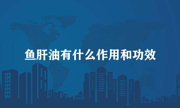 鱼肝油有什么作用和功效