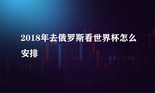 2018年去俄罗斯看世界杯怎么安排
