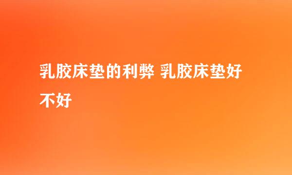 乳胶床垫的利弊 乳胶床垫好不好
