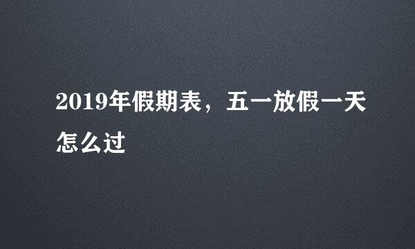 2019年假期表，五一放假一天怎么过