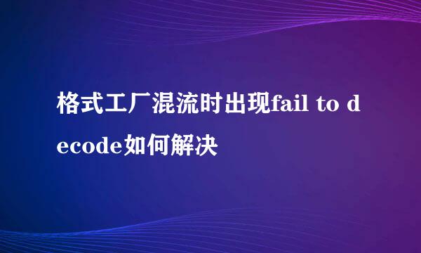 格式工厂混流时出现fail to decode如何解决