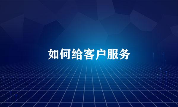 如何给客户服务