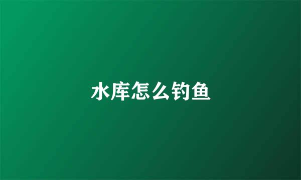 水库怎么钓鱼